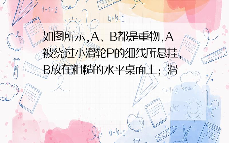 如图所示,A、B都是重物,A被绕过小滑轮P的细线所悬挂,B放在粗糙的水平桌面上；滑