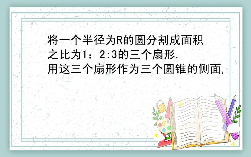 将一个半径为R的圆分割成面积之比为1：2:3的三个扇形,用这三个扇形作为三个圆锥的侧面,