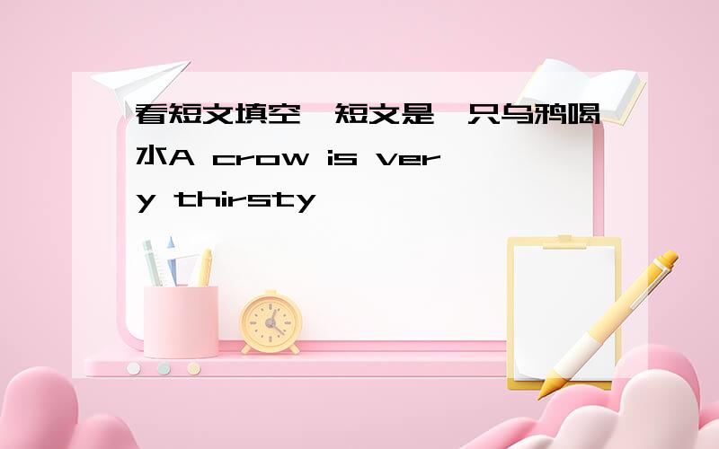 看短文填空,短文是一只乌鸦喝水A crow is very thirsty