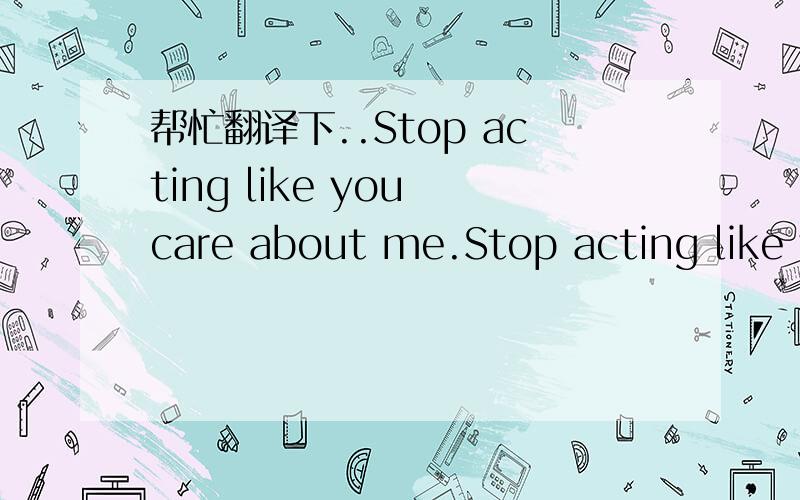 帮忙翻译下..Stop acting like you care about me.Stop acting like y