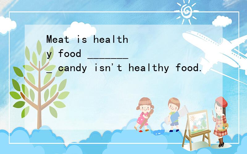 Meat is healthy food ________ candy isn't healthy food.