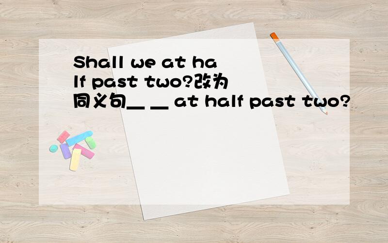 Shall we at half past two?改为同义句＿ ＿ at half past two?