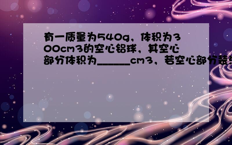 有一质量为540g，体积为300cm3的空心铝球，其空心部分体积为______cm3，若空心部分装满水，总质量为____