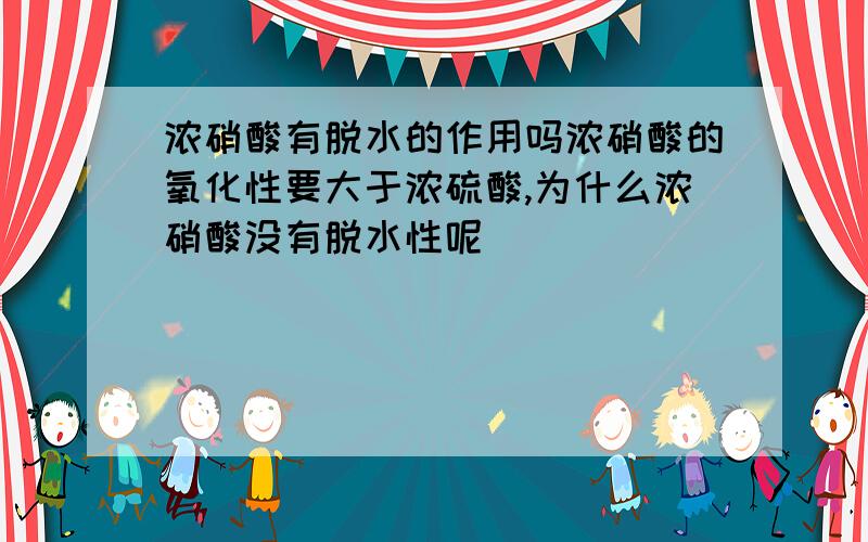 浓硝酸有脱水的作用吗浓硝酸的氧化性要大于浓硫酸,为什么浓硝酸没有脱水性呢