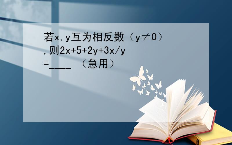 若x,y互为相反数（y≠0）,则2x+5+2y+3x/y=____ （急用）