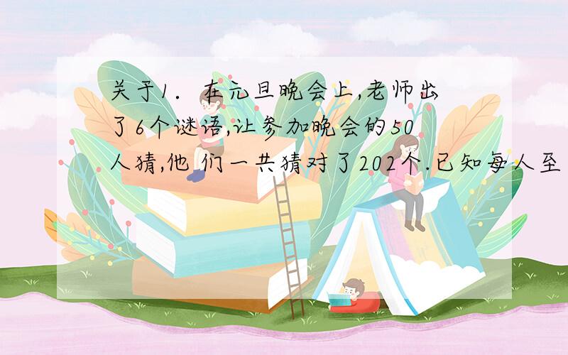 关于1．在元旦晚会上,老师出了6个谜语,让参加晚会的50人猜,他 们一共猜对了202个.已知每人至少猜对2个