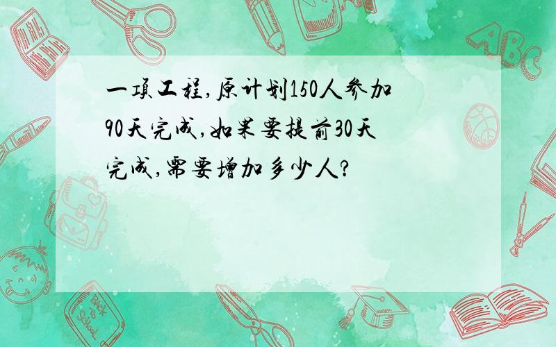 一项工程,原计划150人参加90天完成,如果要提前30天完成,需要增加多少人?