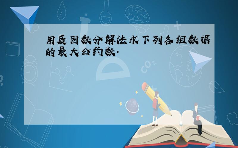 用质因数分解法求下列各组数据的最大公约数.