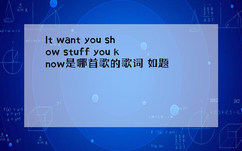 It want you show stuff you know是哪首歌的歌词 如题