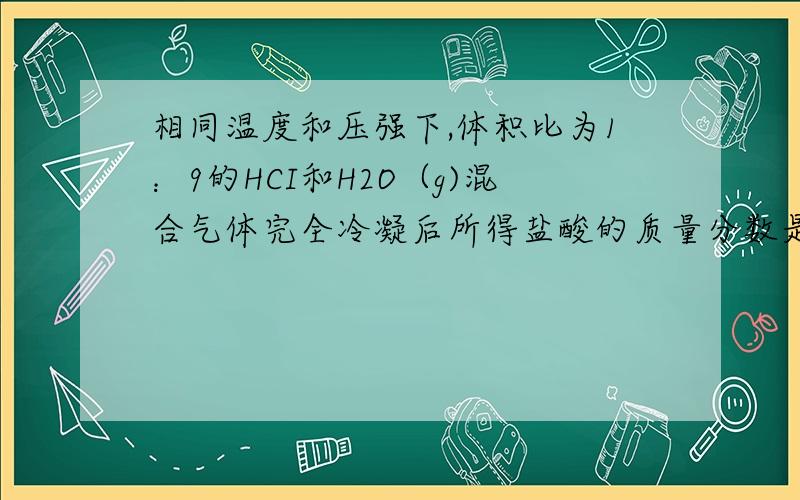 相同温度和压强下,体积比为1：9的HCI和H2O（g)混合气体完全冷凝后所得盐酸的质量分数是?答案是18.4%.