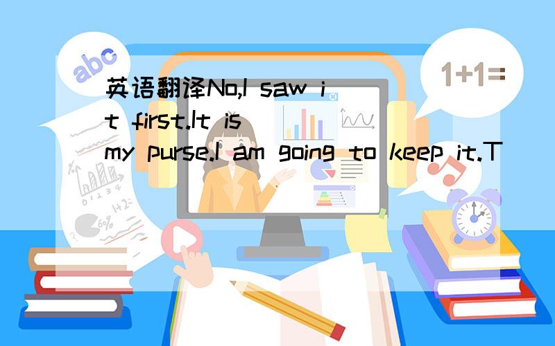 英语翻译No,I saw it first.It is my purse.I am going to keep it.T