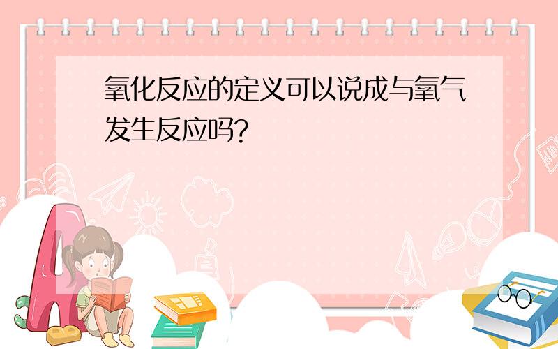 氧化反应的定义可以说成与氧气发生反应吗?