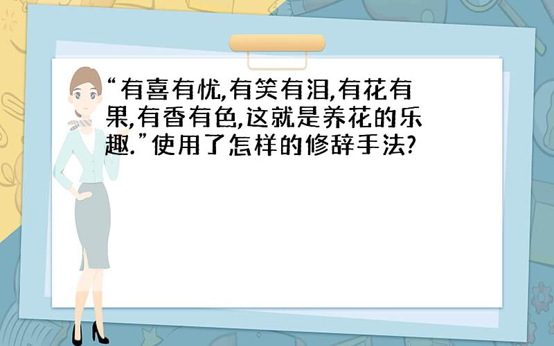 “有喜有忧,有笑有泪,有花有果,有香有色,这就是养花的乐趣.”使用了怎样的修辞手法?