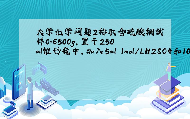 大学化学问题2称取含硫酸铜试样0.6500g,置于250ml锥形瓶中,加入5ml 1mol/LH2SO4和100mlH2