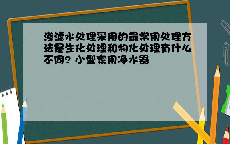 渗滤水处理采用的最常用处理方法是生化处理和物化处理有什么不同? 小型家用净水器