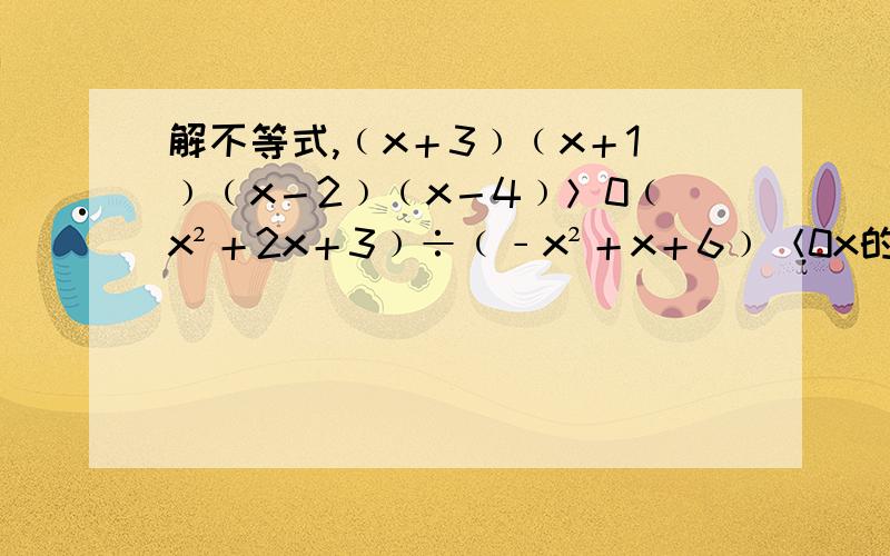 解不等式,﹙x＋3﹚﹙x＋1﹚﹙x－2﹚﹙x－4﹚＞0﹙x²＋2x＋3﹚÷﹙﹣x²＋x＋6﹚＜0x的