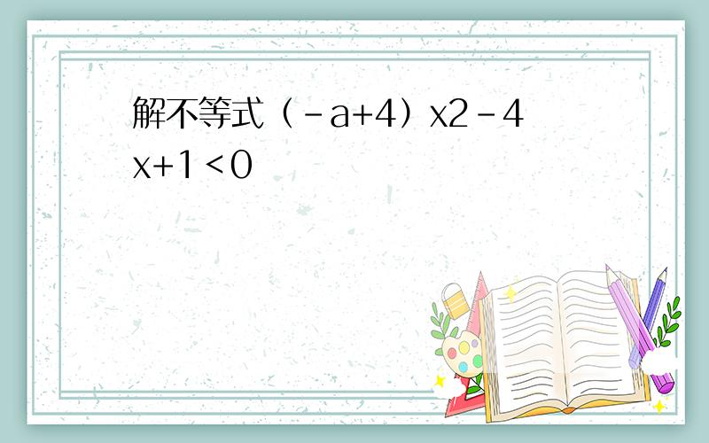 解不等式（-a+4）x2-4x+1＜0