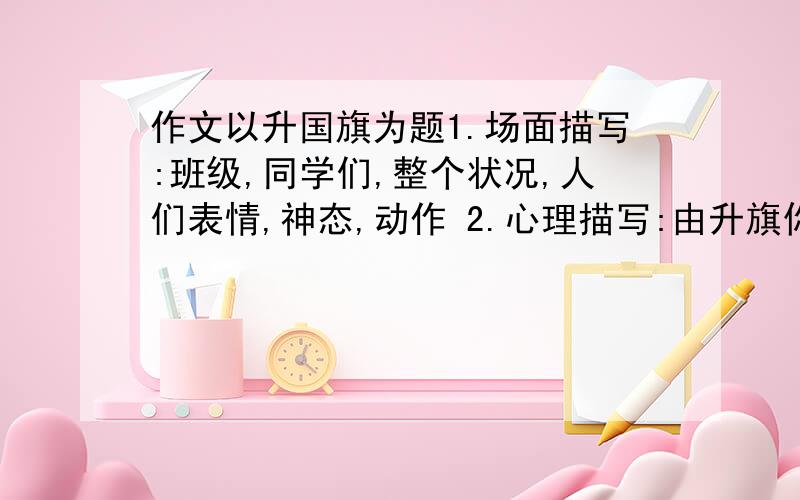 作文以升国旗为题1.场面描写:班级,同学们,整个状况,人们表情,神态,动作 2.心理描写:由升旗你想到什么?无数