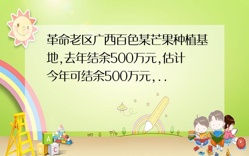 革命老区广西百色某芒果种植基地,去年结余500万元,估计今年可结余500万元,..