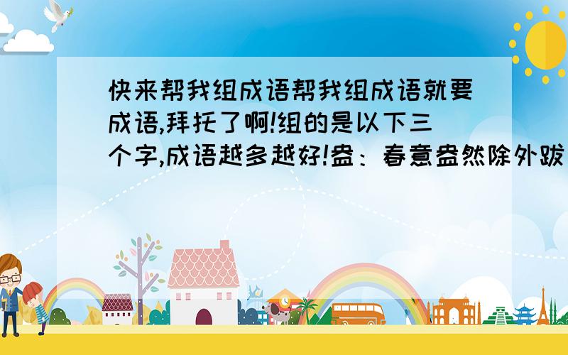 快来帮我组成语帮我组成语就要成语,拜托了啊!组的是以下三个字,成语越多越好!盎：春意盎然除外跋：跋山涉水除外涉：跋山涉水