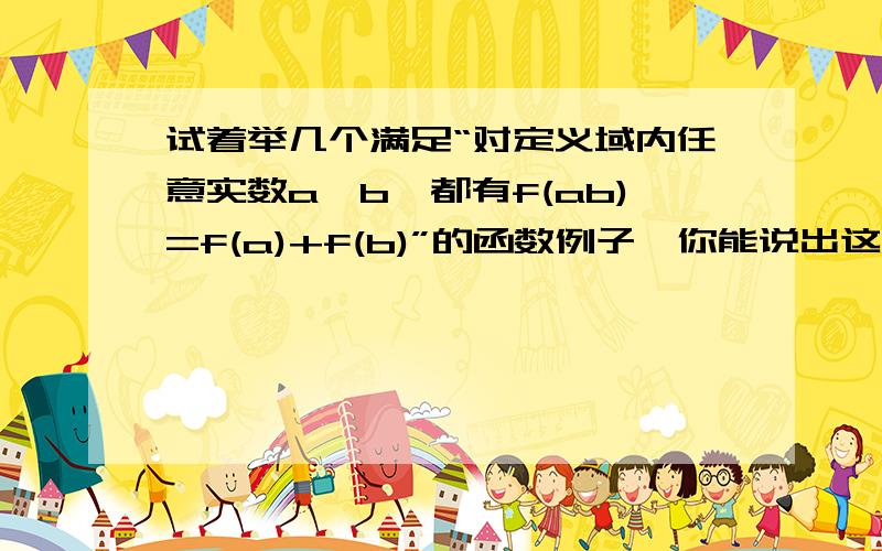 试着举几个满足“对定义域内任意实数a,b,都有f(ab)=f(a)+f(b)”的函数例子,你能说出这些函数具有哪些共