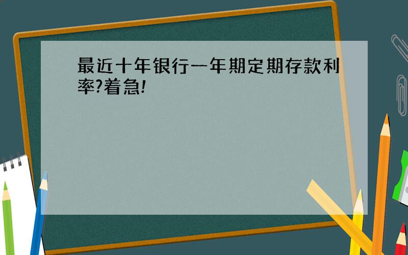 最近十年银行一年期定期存款利率?着急!