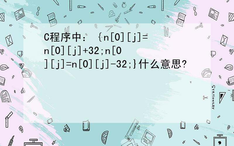 C程序中：｛n[0][j]=n[0][j]+32;n[0][j]=n[0][j]-32;}什么意思?