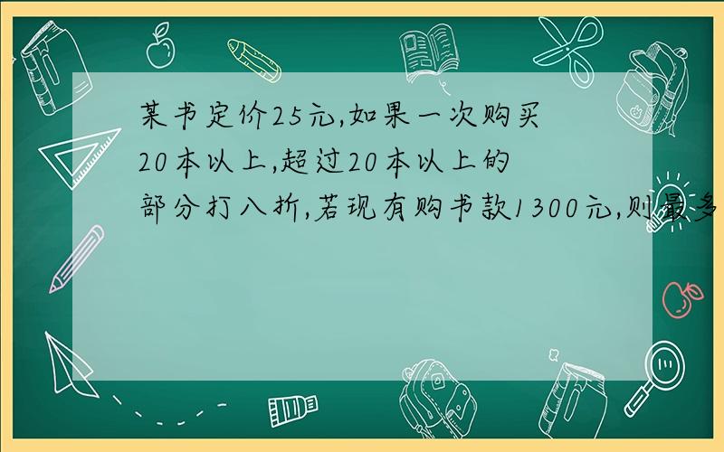 某书定价25元,如果一次购买20本以上,超过20本以上的部分打八折,若现有购书款1300元,则最多可购书______本