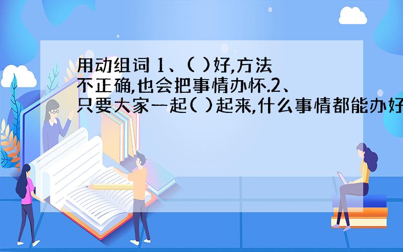 用动组词 1、( )好,方法不正确,也会把事情办怀.2、只要大家一起( )起来,什么事情都能办好.