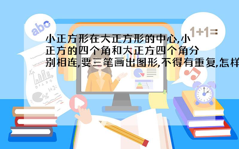 小正方形在大正方形的中心,小正方的四个角和大正方四个角分别相连,要三笔画出图形,不得有重复,怎样画