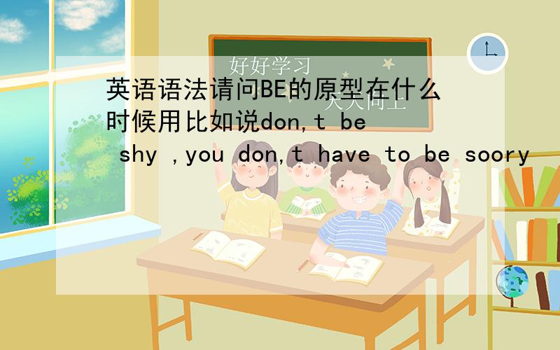 英语语法请问BE的原型在什么时候用比如说don,t be shy ,you don,t have to be soory