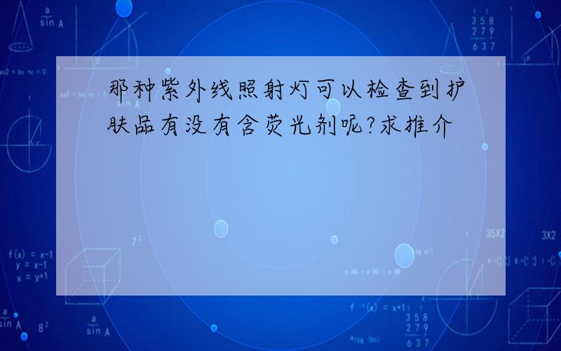 那种紫外线照射灯可以检查到护肤品有没有含荧光剂呢?求推介