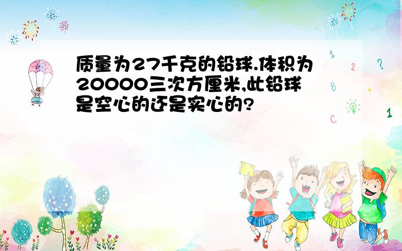 质量为27千克的铅球.体积为20000三次方厘米,此铅球是空心的还是实心的?