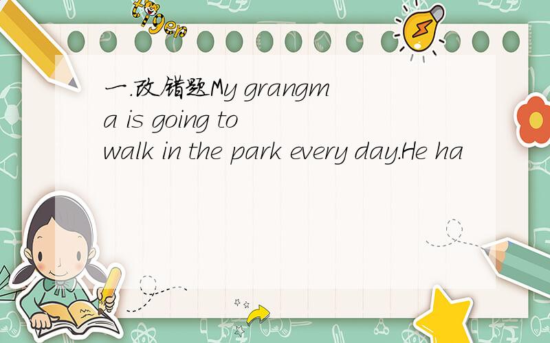 一.改错题My grangma is going to walk in the park every day.He ha