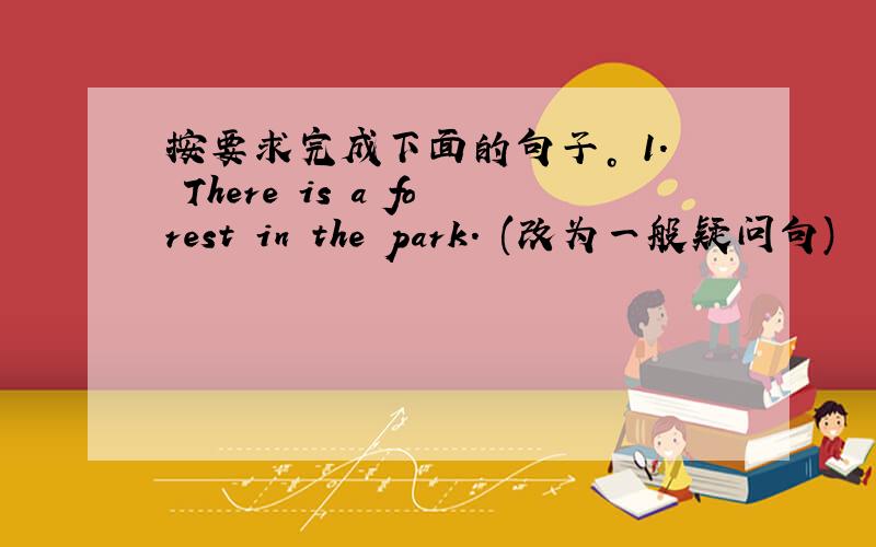 按要求完成下面的句子。 1. There is a forest in the park. (改为一般疑问句)