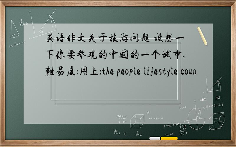 英语作文关于旅游问题 设想一下你要参观的中国的一个城市,难易度：用上：the people lifestyle coun