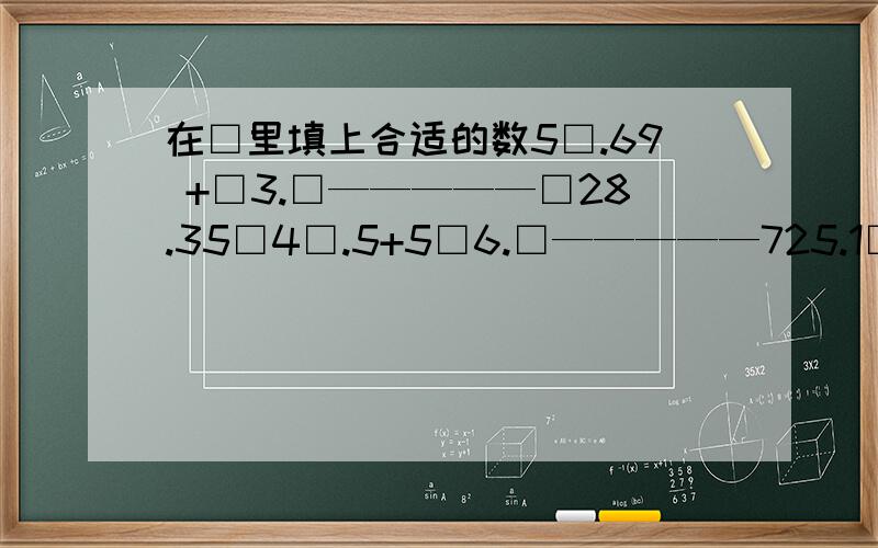 在□里填上合适的数5□.69 +□3.□—————□28.35□4□.5+5□6.□—————725.1□6□.61-