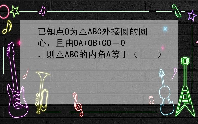 已知点O为△ABC外接圆的圆心，且由OA+OB+CO＝0，则△ABC的内角A等于（　　）