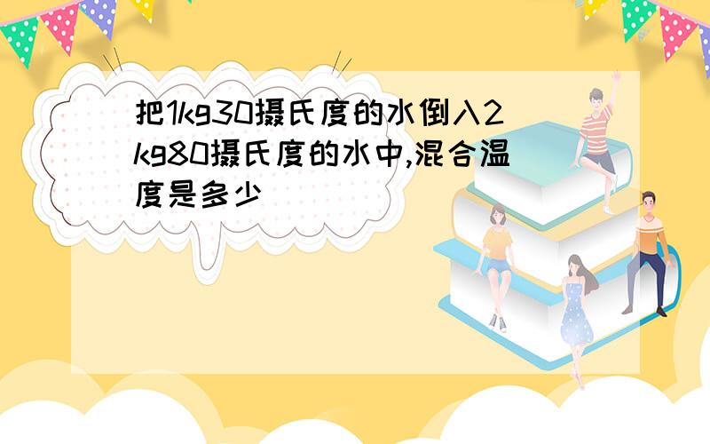 把1kg30摄氏度的水倒入2kg80摄氏度的水中,混合温度是多少