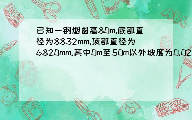 已知一钢烟囱高80m,底部直径为8832mm,顶部直径为6820mm.其中0m至50m以外坡度为0.02来变径.