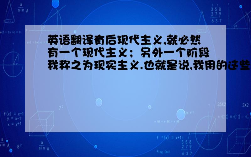 英语翻译有后现代主义,就必然有一个现代主义；另外一个阶段我称之为现实主义.也就是说,我用的这些名称一般都是用来描写某一美