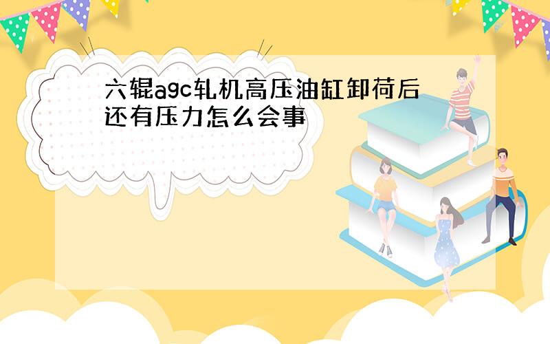 六辊agc轧机高压油缸卸荷后还有压力怎么会事