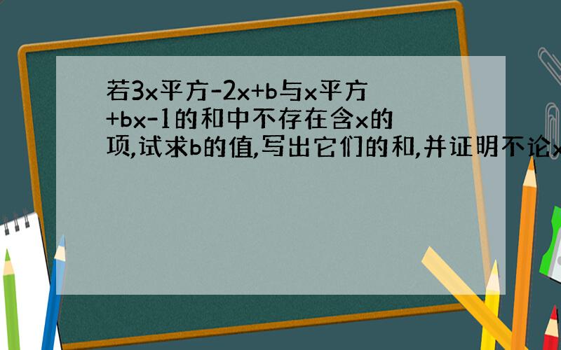 若3x平方-2x+b与x平方+bx-1的和中不存在含x的项,试求b的值,写出它们的和,并证明不论x取什么值它们的和的