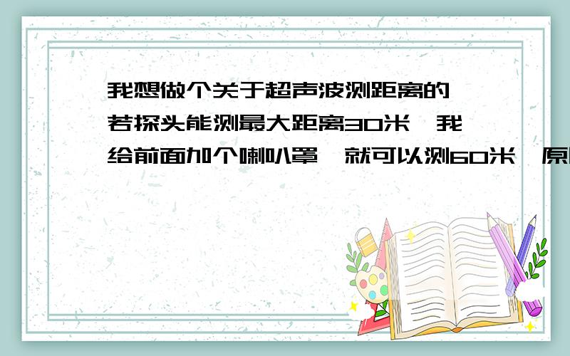 我想做个关于超声波测距离的,若探头能测最大距离30米,我给前面加个喇叭罩,就可以测60米,原因是什么?