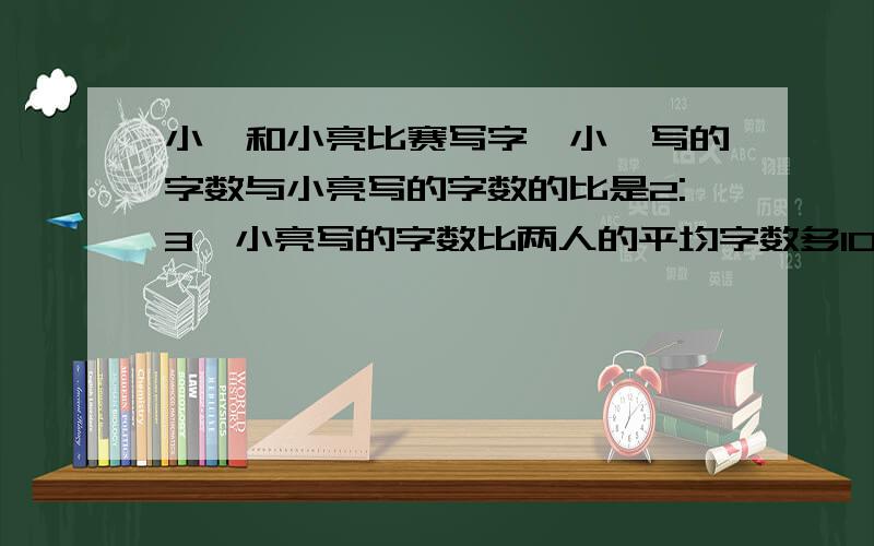 小鑫和小亮比赛写字,小鑫写的字数与小亮写的字数的比是2:3,小亮写的字数比两人的平均字数多10个字