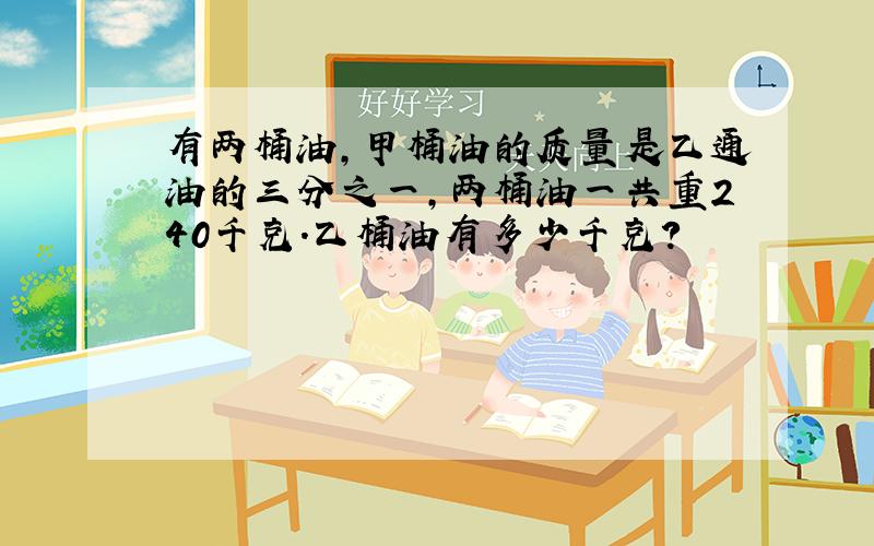 有两桶油,甲桶油的质量是乙通油的三分之一,两桶油一共重240千克.乙桶油有多少千克?