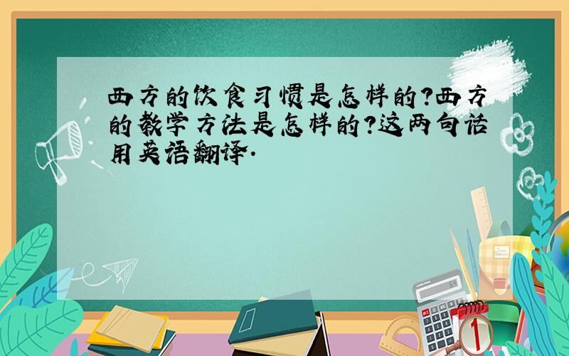 西方的饮食习惯是怎样的?西方的教学方法是怎样的?这两句话用英语翻译.