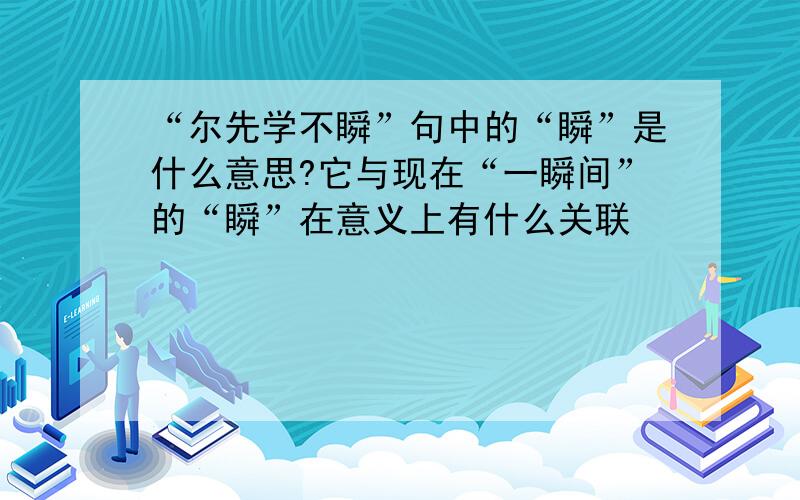 “尔先学不瞬”句中的“瞬”是什么意思?它与现在“一瞬间”的“瞬”在意义上有什么关联