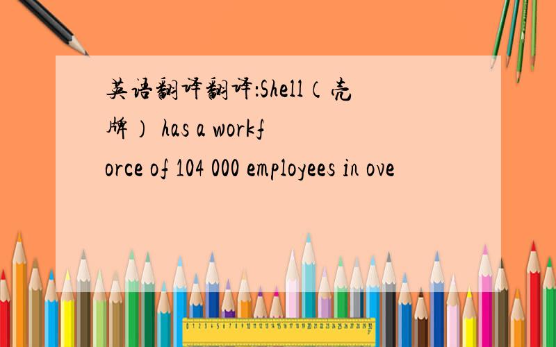 英语翻译翻译：Shell（壳牌） has a workforce of 104 000 employees in ove