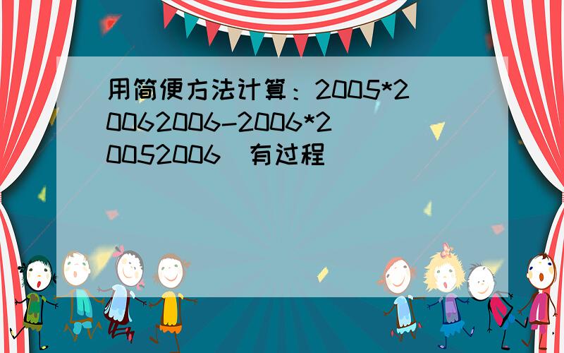 用简便方法计算：2005*20062006-2006*20052006（有过程）